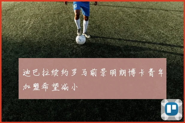 迪巴拉续约罗马前景明朗博卡青年加盟希望减小