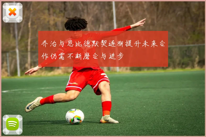 乔治与恩比德默契逐渐提升未来合作仍需不断磨合与进步