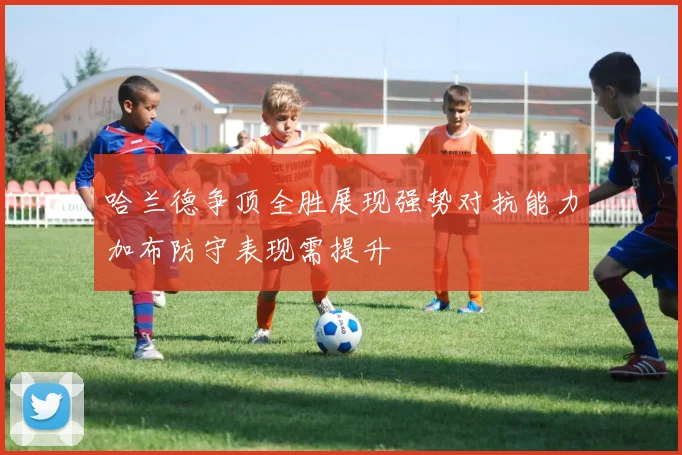 哈兰德争顶全胜展现强势对抗能力加布防守表现需提升