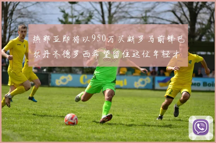 热那亚即将以950万买断罗马前锋巴尔丹齐德罗西希望留住这位年轻才俊