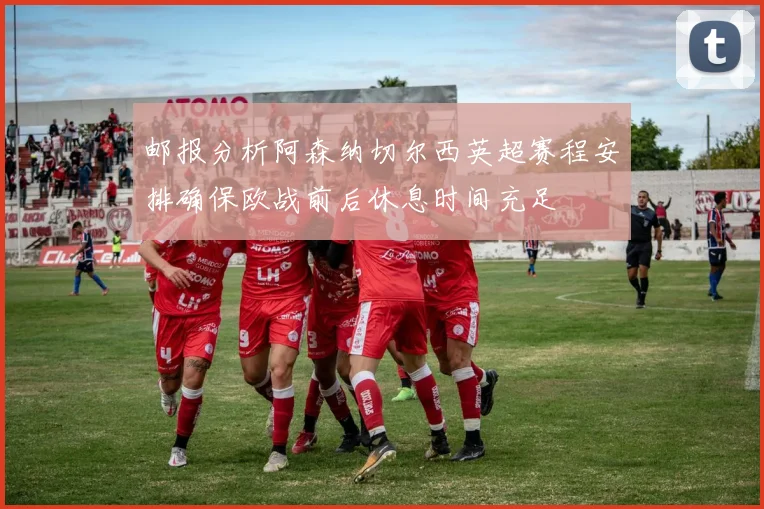 邮报分析阿森纳切尔西英超赛程安排确保欧战前后休息时间充足
