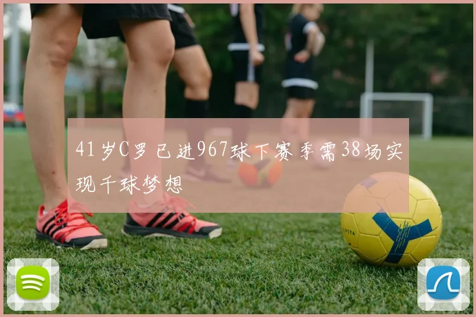 41岁C罗已进967球下赛季需38场实现千球梦想