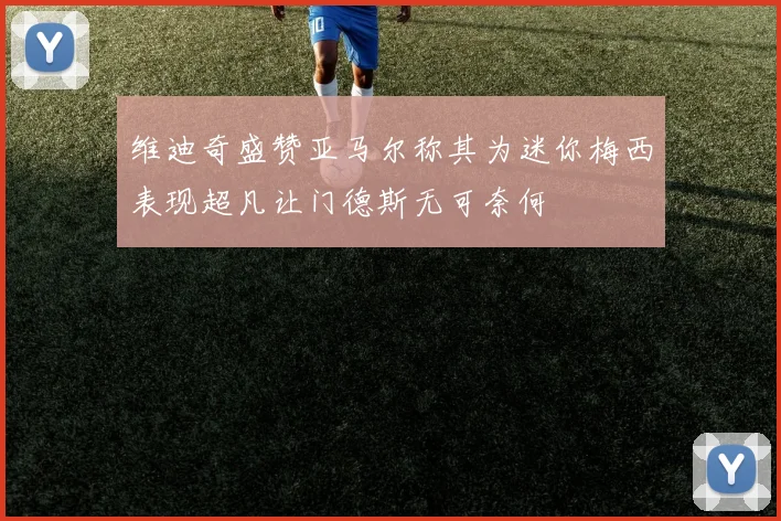 维迪奇盛赞亚马尔称其为迷你梅西表现超凡让门德斯无可奈何