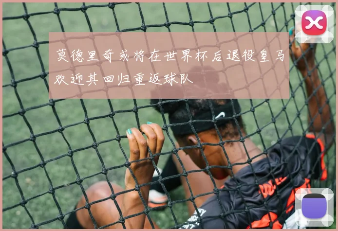 莫德里奇或将在世界杯后退役皇马欢迎其回归重返球队