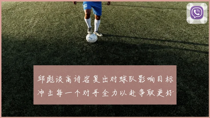 邱彪谈高诗岩复出对球队影响目标冲击每一个对手全力以赴争取更好成绩