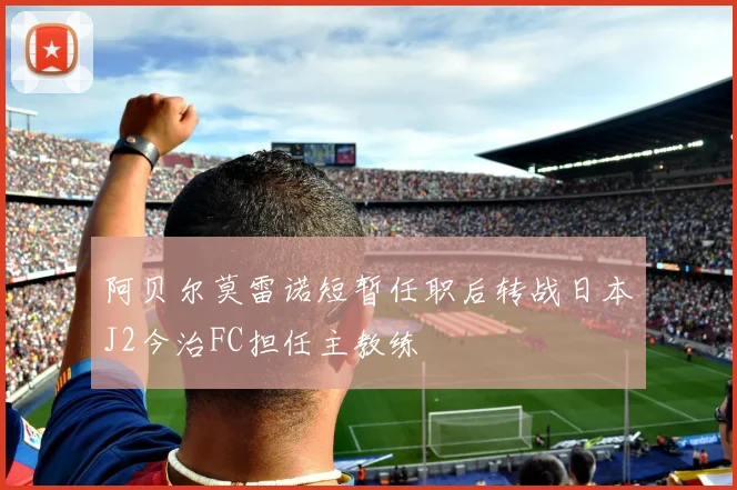 阿贝尔莫雷诺短暂任职后转战日本J2今治FC担任主教练