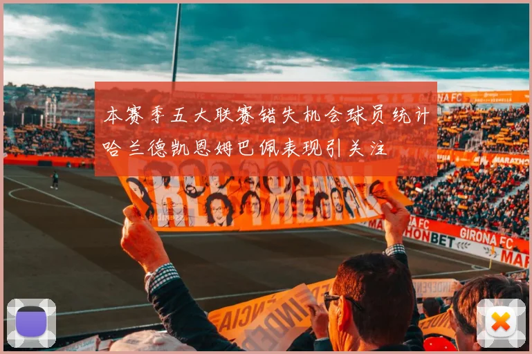 本赛季五大联赛错失机会球员统计哈兰德凯恩姆巴佩表现引关注