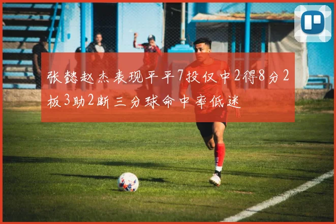 张懿赵杰表现平平7投仅中2得8分2板3助2断三分球命中率低迷