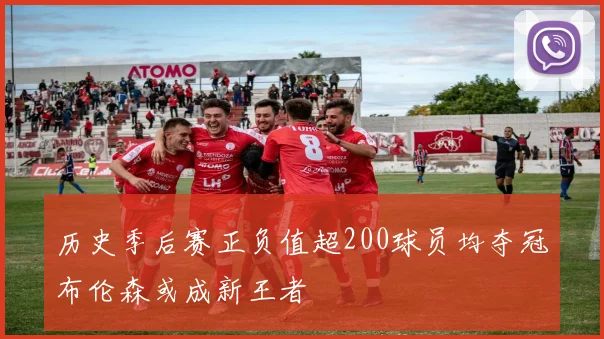历史季后赛正负值超200球员均夺冠布伦森或成新王者