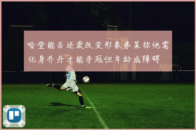 哈登能否逆袭改变形象弗莱称他需化身乔丹才能夺冠但年龄成障碍