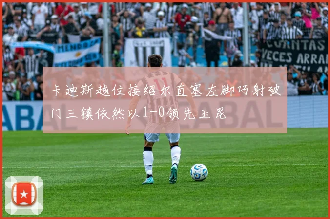 卡迪斯越位接绍尔直塞左脚巧射破门三镇依然以1-0领先玉昆