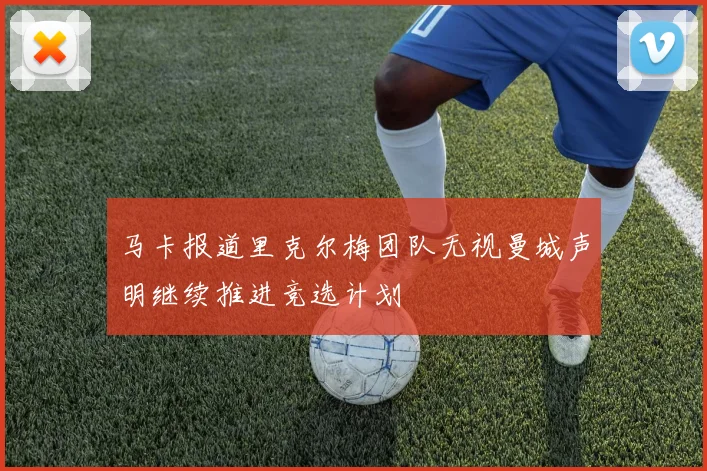 马卡报道里克尔梅团队无视曼城声明继续推进竞选计划
