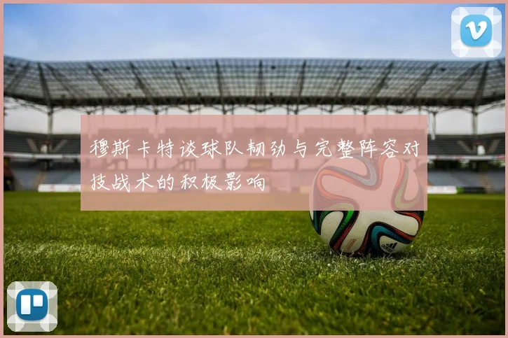 穆斯卡特谈球队韧劲与完整阵容对技战术的积极影响