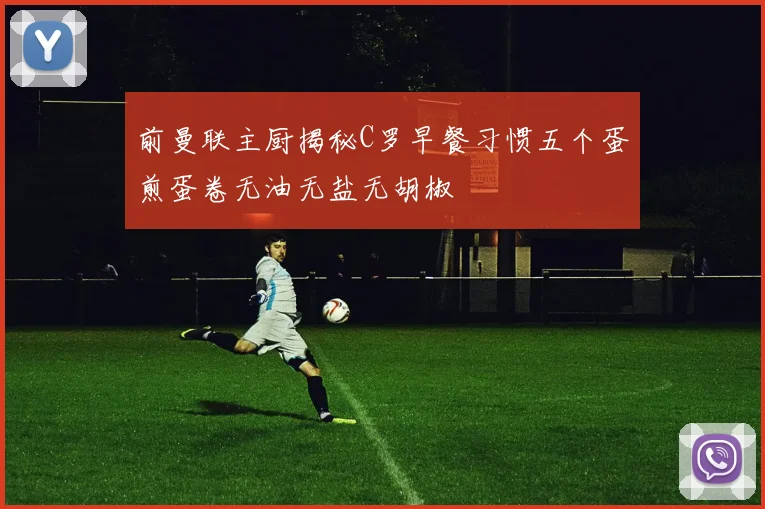 前曼联主厨揭秘C罗早餐习惯五个蛋煎蛋卷无油无盐无胡椒