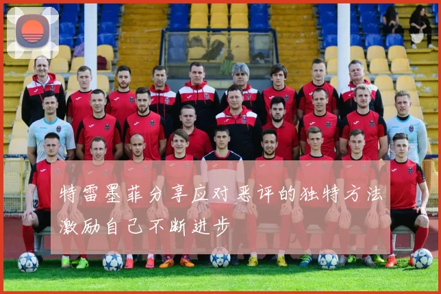 特雷墨菲分享应对恶评的独特方法激励自己不断进步