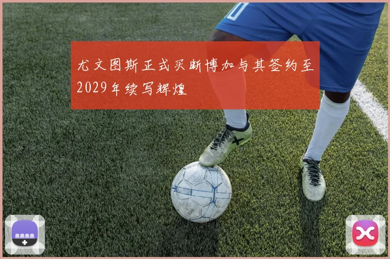 尤文图斯正式买断博加与其签约至2029年续写辉煌