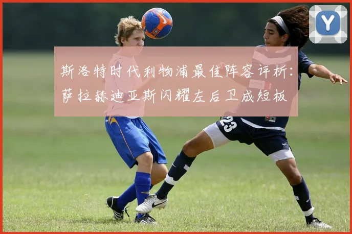 斯洛特时代利物浦最佳阵容评析：萨拉赫迪亚斯闪耀左后卫成短板