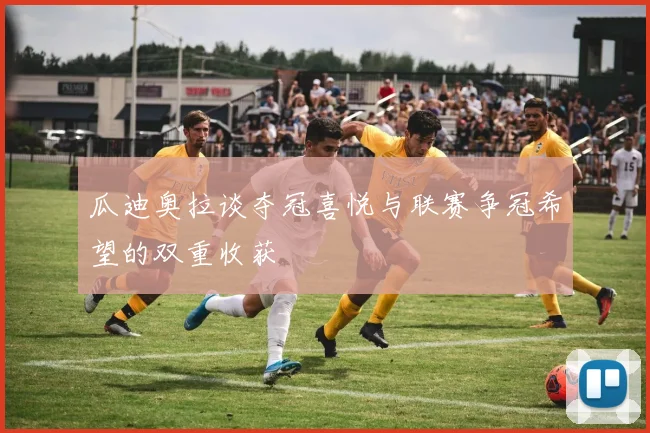 瓜迪奥拉谈夺冠喜悦与联赛争冠希望的双重收获