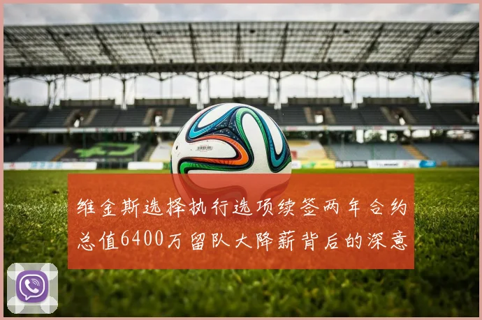 维金斯选择执行选项续签两年合约总值6400万留队大降薪背后的深意