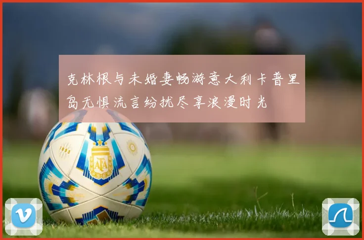 克林根与未婚妻畅游意大利卡普里岛无惧流言纷扰尽享浪漫时光