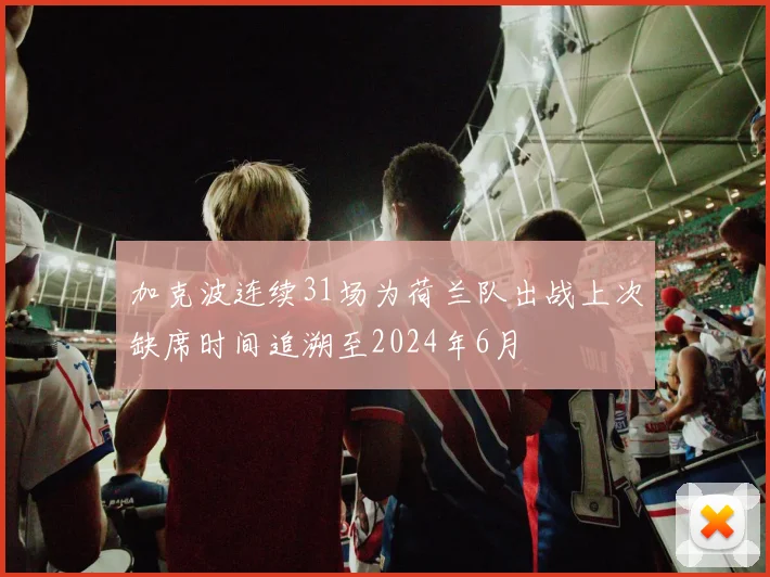 加克波连续31场为荷兰队出战上次缺席时间追溯至2024年6月